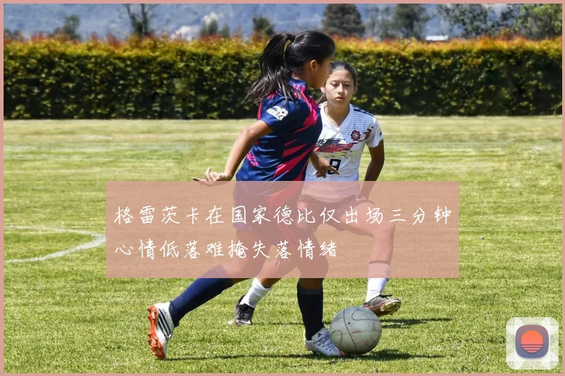 格雷茨卡在国家德比仅出场三分钟心情低落难掩失落情绪