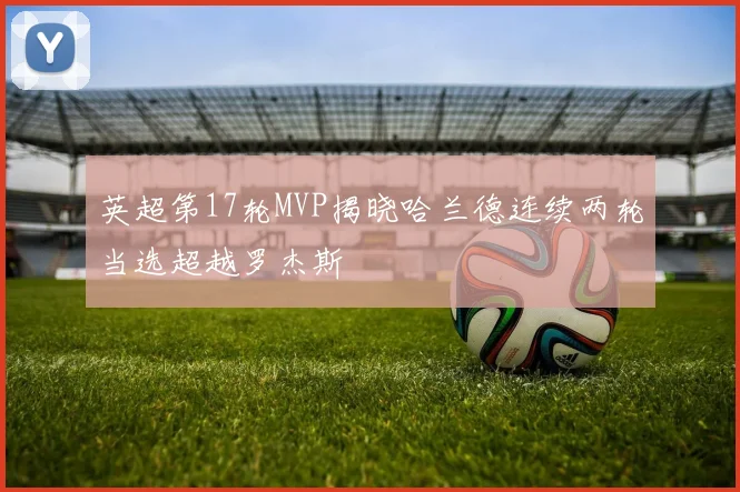 英超第17轮MVP揭晓哈兰德连续两轮当选超越罗杰斯