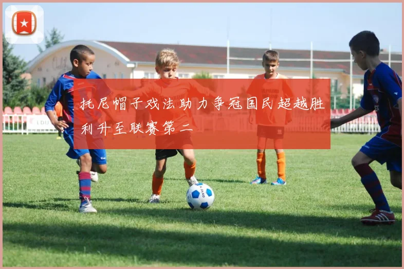 托尼帽子戏法助力争冠国民超越胜利升至联赛第二