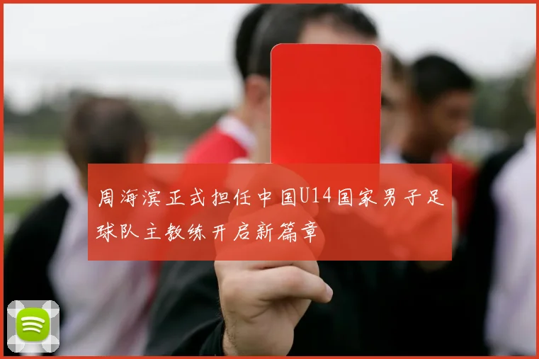 周海滨正式担任中国U14国家男子足球队主教练开启新篇章