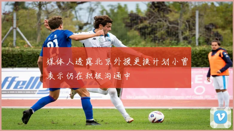 媒体人透露北京外援更换计划小曾表示仍在积极沟通中