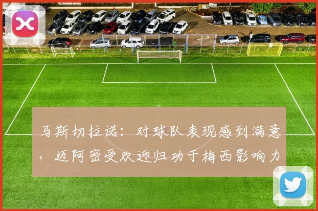 马斯切拉诺：对球队表现感到满意，迈阿密受欢迎归功于梅西影响力