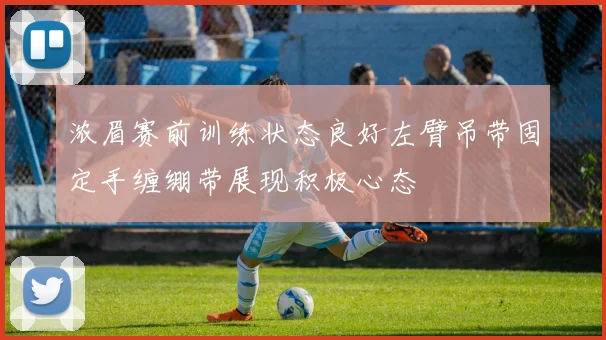 浓眉赛前训练状态良好左臂吊带固定手缠绷带展现积极心态