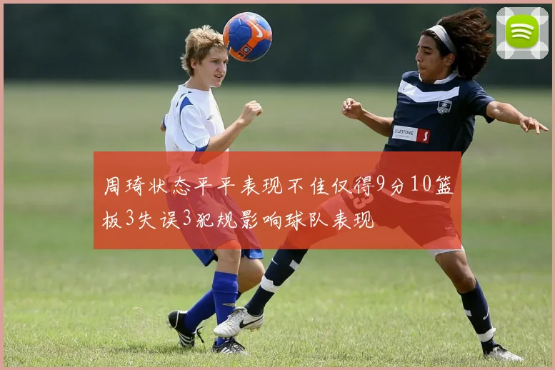 周琦状态平平表现不佳仅得9分10篮板3失误3犯规影响球队表现