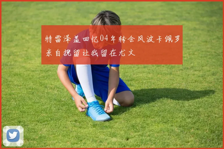 特雷泽盖回忆04年转会风波卡佩罗亲自挽留让我留在尤文