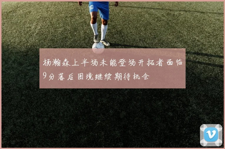 杨瀚森上半场未能登场开拓者面临9分落后困境继续期待机会