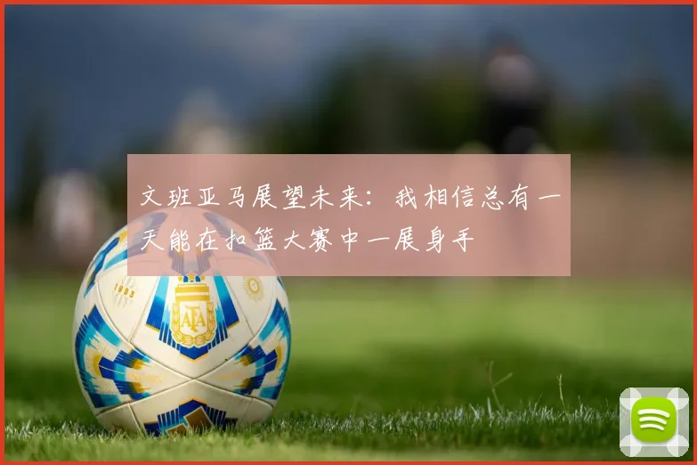 文班亚马展望未来：我相信总有一天能在扣篮大赛中一展身手