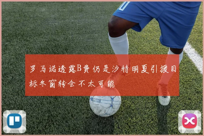 罗马诺透露B费仍是沙特明夏引援目标冬窗转会不太可能