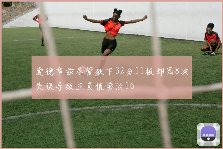 爱德华兹尽管砍下32分11板却因8次失误导致正负值惨淡16