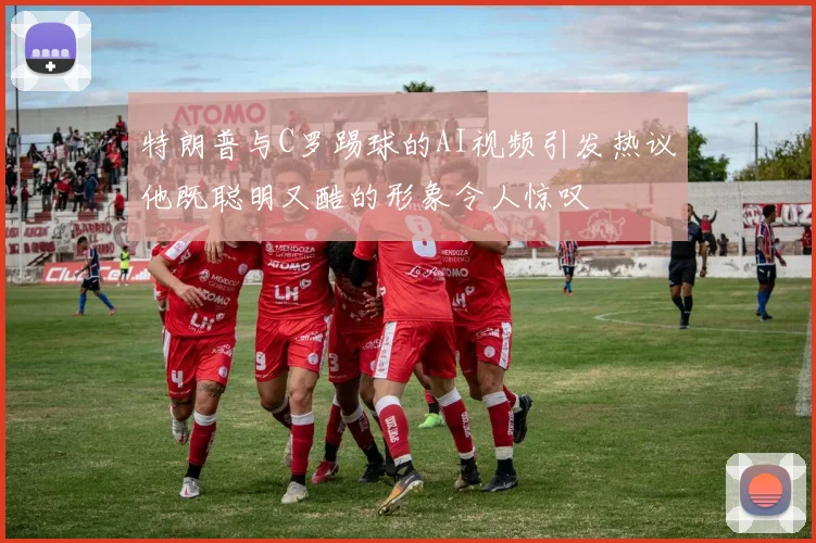 特朗普与C罗踢球的AI视频引发热议他既聪明又酷的形象令人惊叹