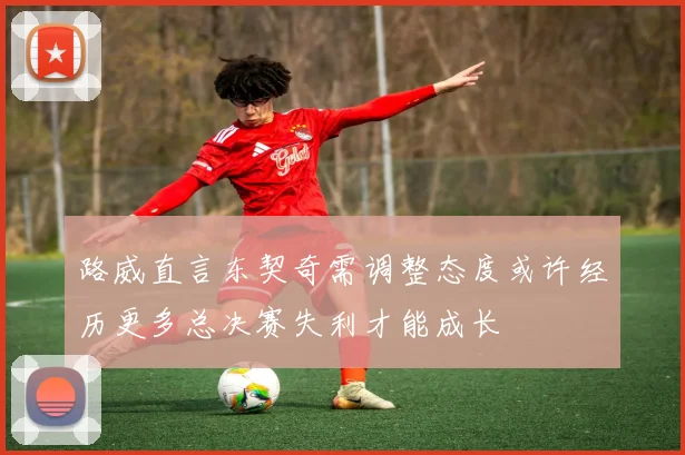 路威直言东契奇需调整态度或许经历更多总决赛失利才能成长