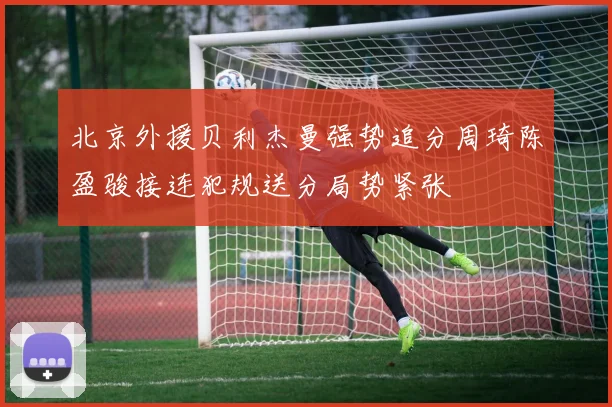 北京外援贝利杰曼强势追分周琦陈盈骏接连犯规送分局势紧张