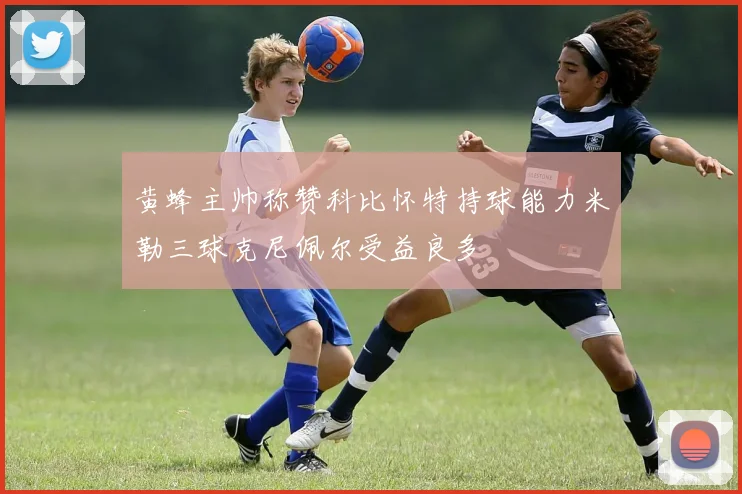 黄蜂主帅称赞科比怀特持球能力米勒三球克尼佩尔受益良多
