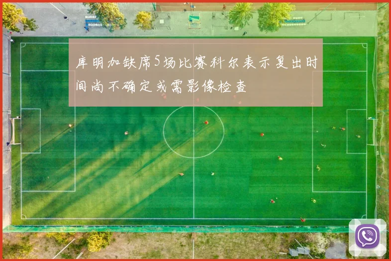 库明加缺席5场比赛科尔表示复出时间尚不确定或需影像检查