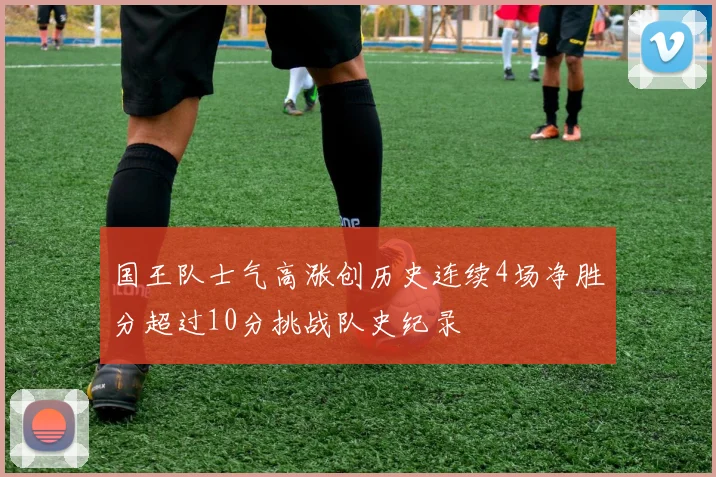 国王队士气高涨创历史连续4场净胜分超过10分挑战队史纪录