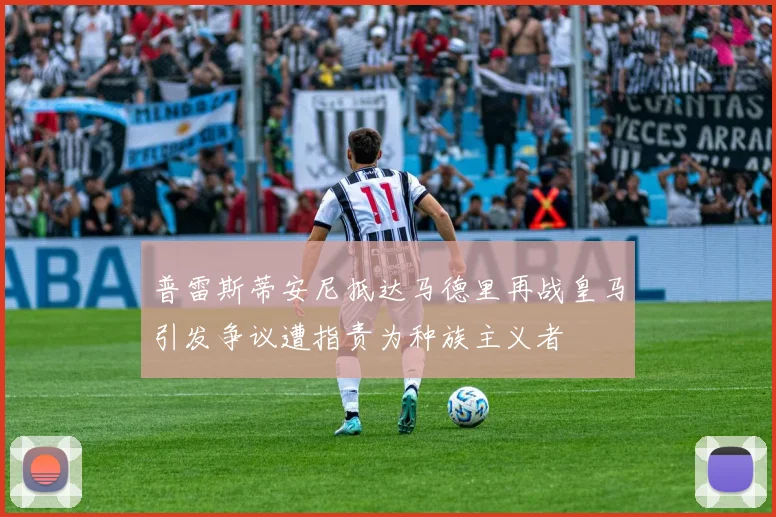 普雷斯蒂安尼抵达马德里再战皇马引发争议遭指责为种族主义者