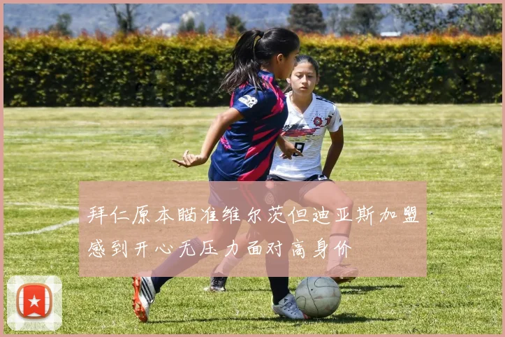 拜仁原本瞄准维尔茨但迪亚斯加盟感到开心无压力面对高身价