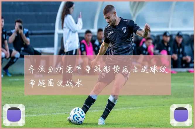 齐沃分析意甲争冠形势反击进球效率超围攻战术