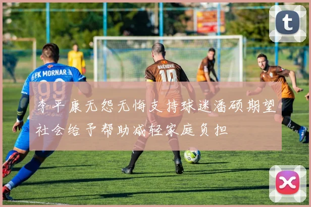 李平康无怨无悔支持球迷潘硕期望社会给予帮助减轻家庭负担