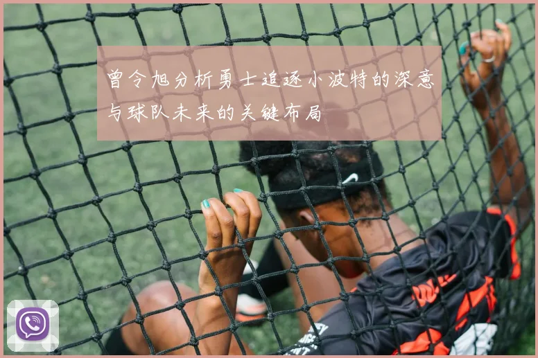 曾令旭分析勇士追逐小波特的深意与球队未来的关键布局