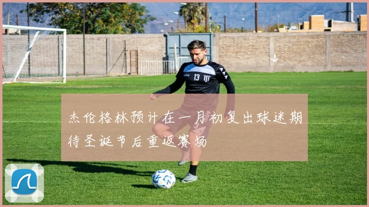 杰伦格林预计在一月初复出球迷期待圣诞节后重返赛场