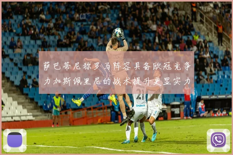 萨巴蒂尼称罗马阵容具备欧冠竞争力加斯佩里尼的战术提升更显实力