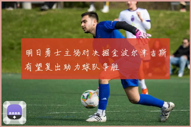 明日勇士主场对决掘金波尔津吉斯有望复出助力球队争胜