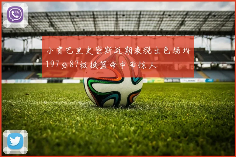 小贾巴里史密斯近期表现出色场均197分87板投篮命中率惊人