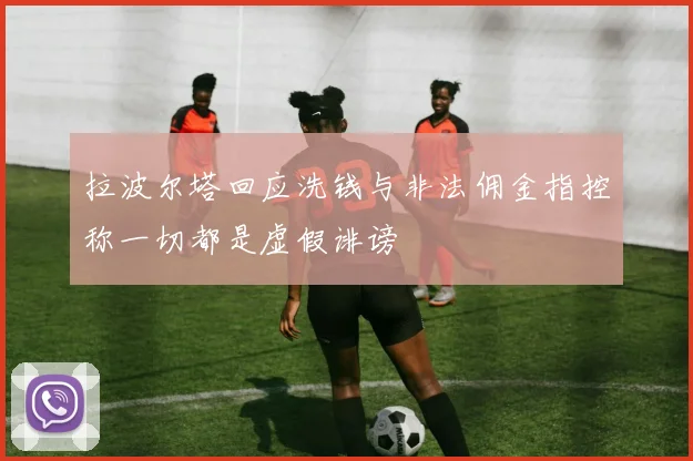 拉波尔塔回应洗钱与非法佣金指控称一切都是虚假诽谤