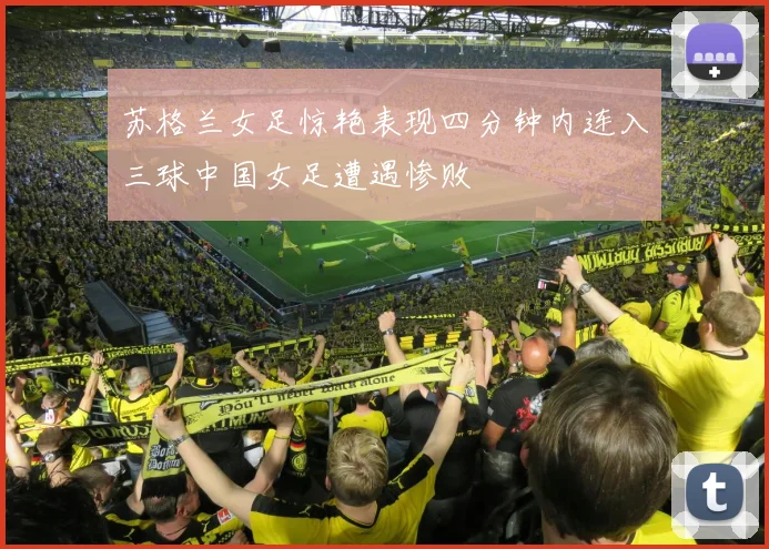 苏格兰女足惊艳表现四分钟内连入三球中国女足遭遇惨败