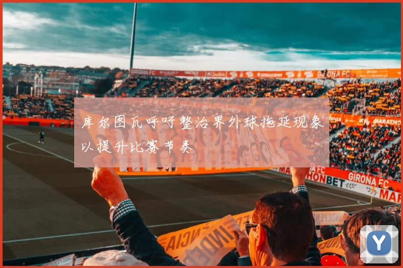 库尔图瓦呼吁整治界外球拖延现象以提升比赛节奏