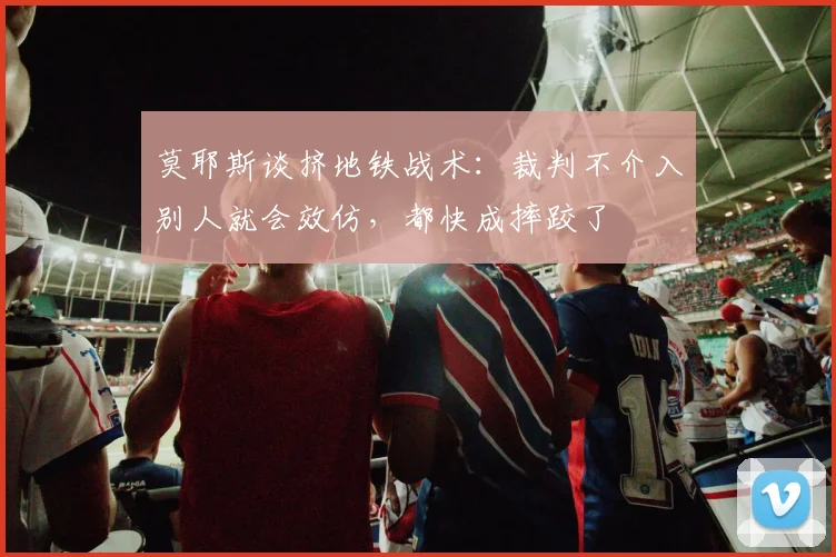 莫耶斯谈挤地铁战术：裁判不介入别人就会效仿，都快成摔跤了
