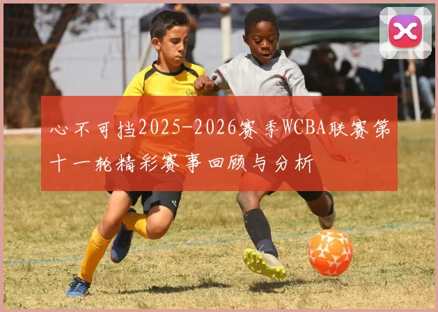 心不可挡2025-2026赛季WCBA联赛第十一轮精彩赛事回顾与分析