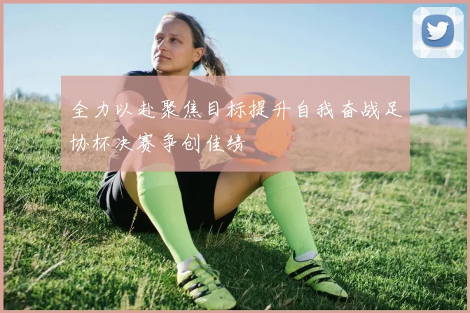 全力以赴聚焦目标提升自我奋战足协杯决赛争创佳绩