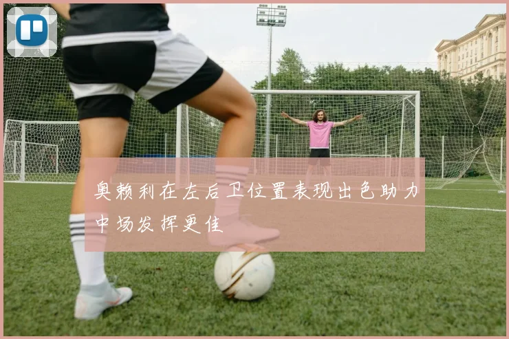 奥赖利在左后卫位置表现出色助力中场发挥更佳