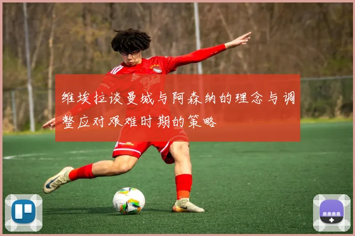 维埃拉谈曼城与阿森纳的理念与调整应对艰难时期的策略