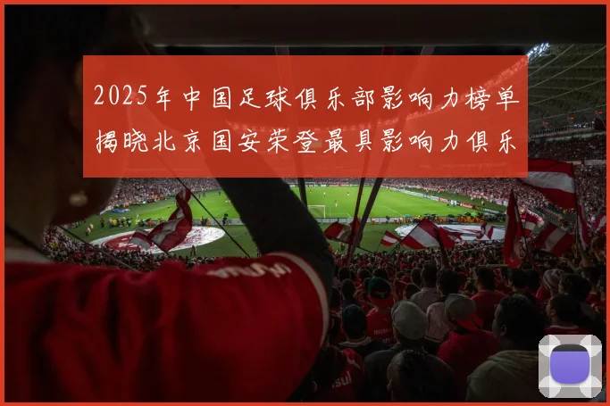 2025年中国足球俱乐部影响力榜单揭晓北京国安荣登最具影响力俱乐部榜首