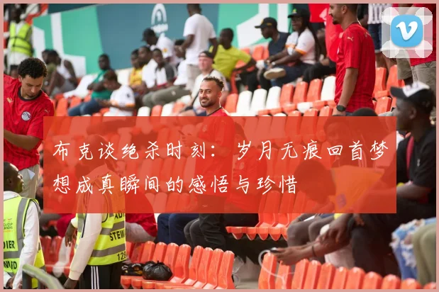 布克谈绝杀时刻：岁月无痕回首梦想成真瞬间的感悟与珍惜