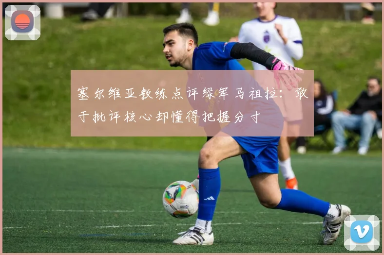 塞尔维亚教练点评绿军马祖拉：敢于批评核心却懂得把握分寸