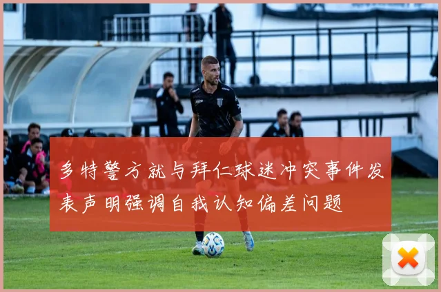 多特警方就与拜仁球迷冲突事件发表声明强调自我认知偏差问题