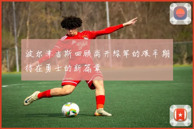 波尔津吉斯回顾离开绿军的艰辛期待在勇士的新篇章