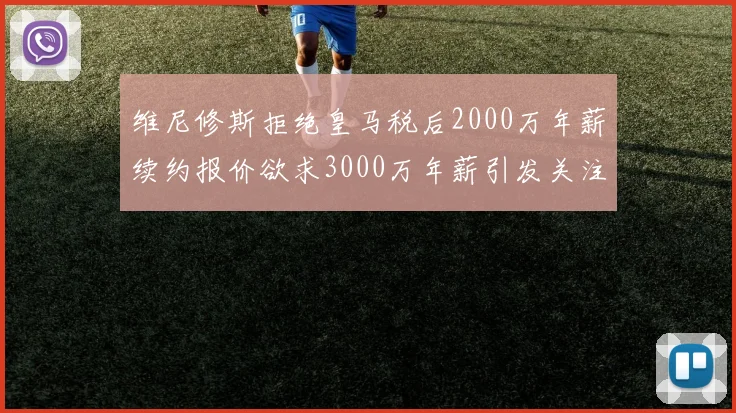 维尼修斯拒绝皇马税后2000万年薪续约报价欲求3000万年薪引发关注