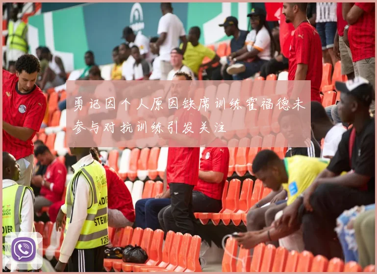 勇记因个人原因缺席训练霍福德未参与对抗训练引发关注