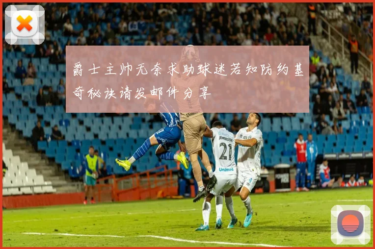 爵士主帅无奈求助球迷若知防约基奇秘诀请发邮件分享
