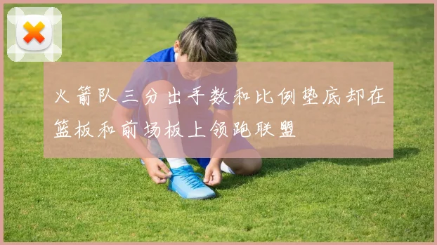火箭队三分出手数和比例垫底却在篮板和前场板上领跑联盟